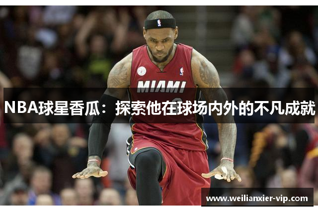 NBA球星香瓜：探索他在球场内外的不凡成就