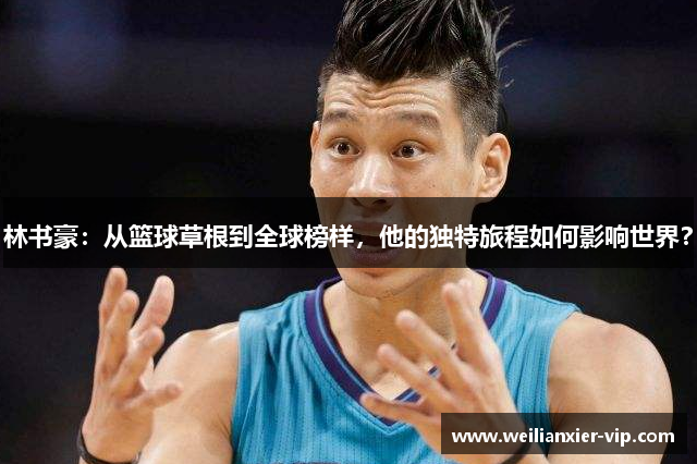 林书豪：从篮球草根到全球榜样，他的独特旅程如何影响世界？