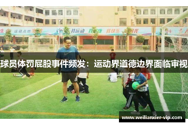 球员体罚屁股事件频发：运动界道德边界面临审视