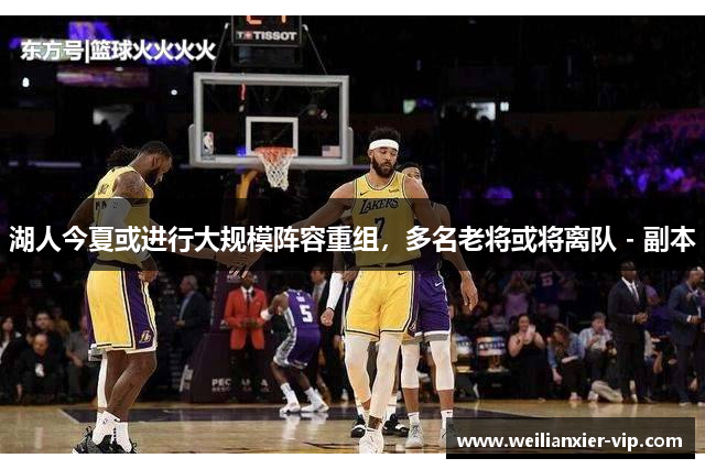 湖人今夏或进行大规模阵容重组，多名老将或将离队 - 副本