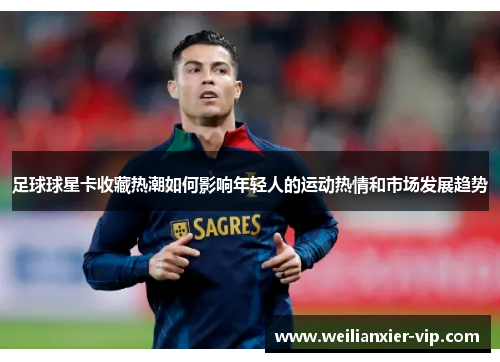 足球球星卡收藏热潮如何影响年轻人的运动热情和市场发展趋势