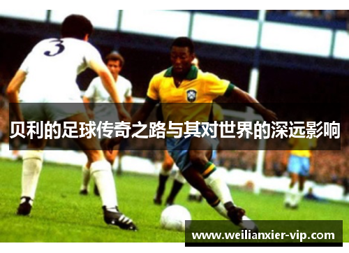 贝利的足球传奇之路与其对世界的深远影响