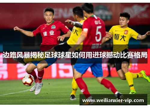 边路风暴揭秘足球球星如何用进球撼动比赛格局