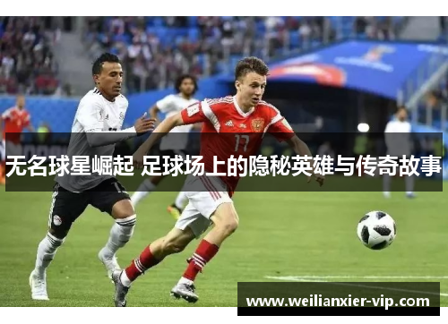 无名球星崛起 足球场上的隐秘英雄与传奇故事