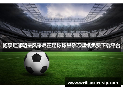 畅享足球明星风采尽在足球球星杂志壁纸免费下载平台