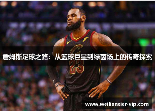 詹姆斯足球之路：从篮球巨星到绿茵场上的传奇探索