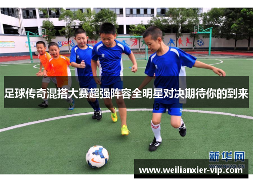 足球传奇混搭大赛超强阵容全明星对决期待你的到来