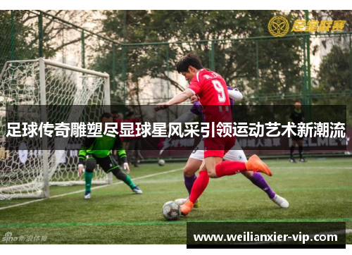 足球传奇雕塑尽显球星风采引领运动艺术新潮流