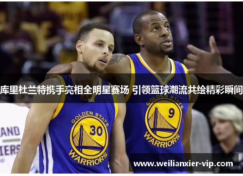 库里杜兰特携手亮相全明星赛场 引领篮球潮流共绘精彩瞬间