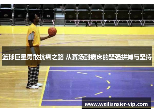 篮球巨星勇敢抗癌之路 从赛场到病床的坚强拼搏与坚持