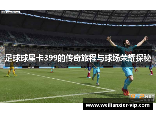 足球球星卡399的传奇旅程与球场荣耀探秘
